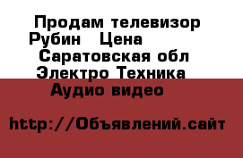 Продам телевизор Рубин › Цена ­ 2 000 - Саратовская обл. Электро-Техника » Аудио-видео   